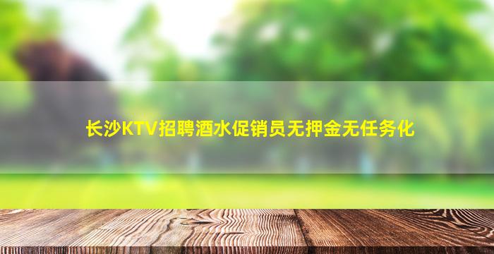 长沙KTV招聘酒水促销员无押金无任务化